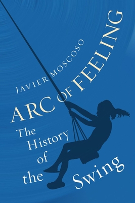 Arc of Feeling: The History of the Swing - Javier Moscoso