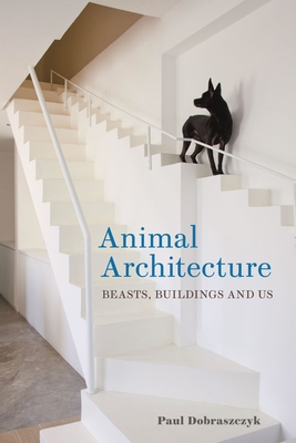 Animal Architecture: Beasts, Buildings and Us - Paul Dobraszczyk