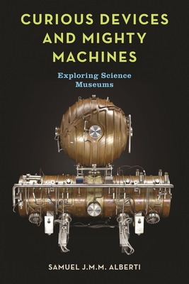 Curious Devices and Mighty Machines: Exploring Science Museums - Samuel J. M. M. Alberti