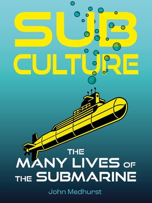Sub Culture: The Many Lives of the Submarine - John Medhurst