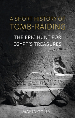 A Short History of Tomb-Raiding: The Epic Hunt for Egypt's Treasures - Maria Golia