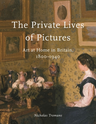 The Private Lives of Pictures: Art at Home in Britain, 1800-1940 - Nicholas Tromans