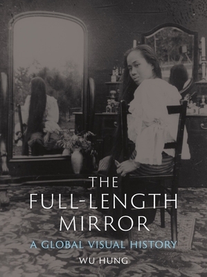 The Full-Length Mirror: A Global Visual History - Wu Hung