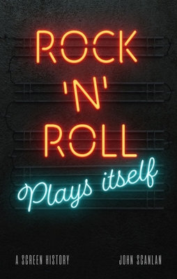 Rock 'n' Roll Plays Itself: A Screen History - John Scanlan