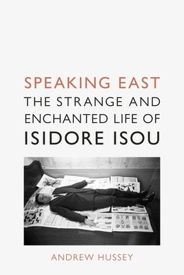 Speaking East: The Strange and Enchanted Life of Isidore Isou - Andrew Hussey
