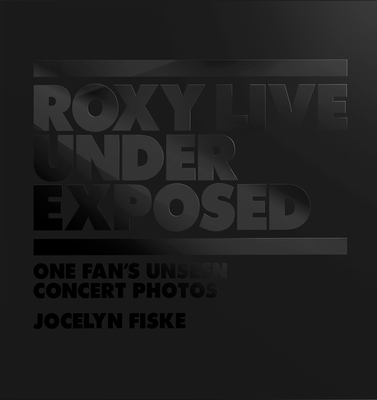 Roxy Live: Under Exposed: One Fan's Unseen Concert Photos - Jocelyn Fiske