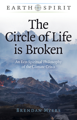 The Circle of Life Is Broken: An Eco-Spiritual Philosophy of the Climate Crisis - Brendan Myers