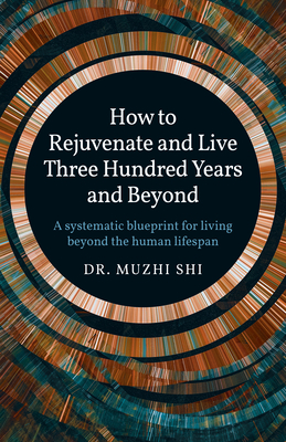 How to Rejuvenate and Live Three Hundred Years and Beyond: A Systematic Blueprint for Living Beyond the Human Lifespan - Muzhi Dr Shi