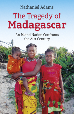 The Tragedy of Madagascar: An Island Nation Confronts the 21st Century - Nathaniel Adams