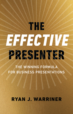 The Effective Presenter: The Winning Formula for Business Presentations - Ryan Warriner