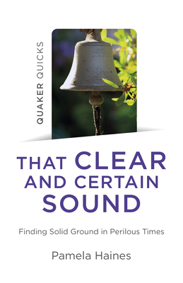 Quaker Quicks - That Clear and Certain Sound: Finding Solid Ground in Perilous Times - Pamela Haines