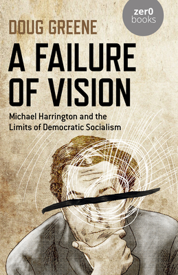 A Failure of Vision: Michael Harrington and the Limits of Democratic Socialism - Doug Greene