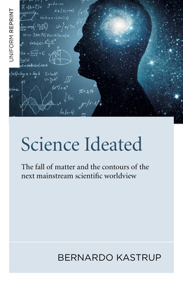 Science Ideated: The Fall of Matter and the Contours of the Next Mainstream Scientific Worldview - Bernardo Kastrup