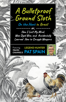 A Bulletproof Ground Sloth: On the Hunt in Brazil: Or, How I Lost My Mind, Was Dyed Blue, and Accidentally Learned How to Smuggle Weapons - Pat Spain