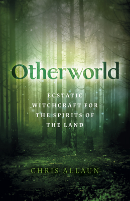 Otherworld: Ecstatic Witchcraft for the Spirits of the Land - Chris Allaun