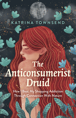 The Anti-Consumerist Druid: How I Beat My Shopping Addiction Through Connection with Nature - Katrina Townsend