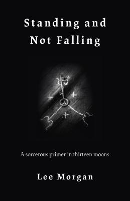 Standing and Not Falling: A Sorcerous Primer in Thirteen Moons - Lee Morgan