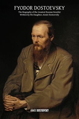 Fyodor Dostoevsky: The Biography of the Greatest Russian Novelist, Written by His Daughter, Aimée Dostoevsky - Aimée Dostoevsky