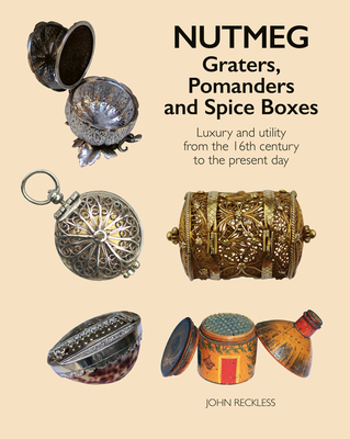Nutmeg: Graters, Pomanders and Spice Boxes: Luxury and Utility from the 16th Century to the Present Day - John Reckless