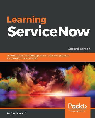 Learning ServiceNow - Second Edition: Administration and development on the Now platform, for powerful IT automation - Tim Woodruff