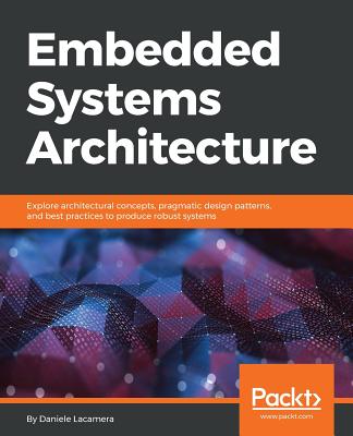 Embedded Systems Architecture: Explore architectural concepts, pragmatic design patterns, and best practices to produce robust systems - Daniele Lacamera