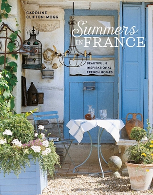 Summers in France: Beautiful & Inspirational French Homes - Caroline Clifton Mogg
