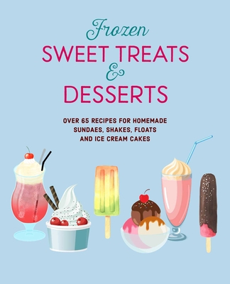 Frozen Sweet Treats & Desserts: Over 70 Recipes for Popsicles, Sundaes, Shakes, Floats & Ice Cream Cakes - Ryland Peters & Small