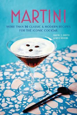 Martini: More Than 30 Classic and Modern Recipes for the Iconic Cocktail - David T. Smith