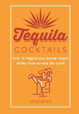 Tequila Cocktails: Over 40 Tequila and Mezcal-Based Drinks from Around the World - Jesse Estes