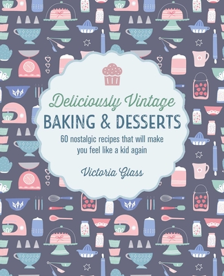 Deliciously Vintage Baking & Desserts: 60 Nostalgic Recipes That Will Make You Feel Like a Kid Again - Victoria Glass