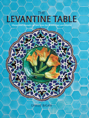 The Levantine Table: Vibrant and Delicious Recipes from the Eastern Mediterreanean and Beyond - Ghillie Basan