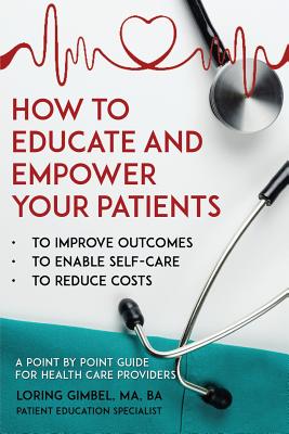 How to Educate and Empower Your Patients - To Improve Outcomes, to Enable Self-Care, to Reduce Costs. A Point by Point Guide for Health Care Providers - Loring Gimbel