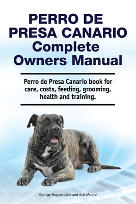 Perro de Presa Canario Complete Owners Manual. Perro de Presa Canario book for care, costs, feeding, grooming, health and training. - Asia Moore