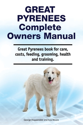 Great Pyrenees Complete Owners Manual. Great Pyrenees book for care, costs, feeding, grooming, health and training. - Asia Moore