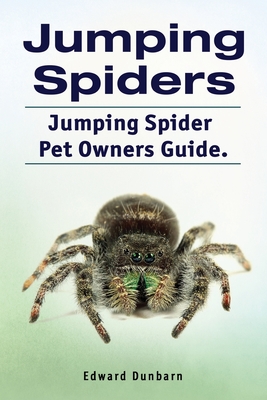 Jumping Spiders. Jumping Spider Pet Owners Guide. - Edward Dunbarn