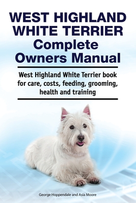 West Highland White Terrier Complete Owners Manual. West Highland White Terrier book for care, costs, feeding, grooming, health and training. - Asia Moore