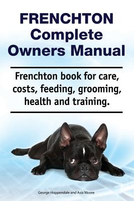 Frenchton Complete Owners Manual. Frenchton Book for Care, Costs, Feeding, Grooming, Health and Training. - Asia Moore