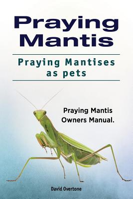 Praying Mantis. Praying Mantises as Pets. Praying Mantis Owners Manual. - David Overtone