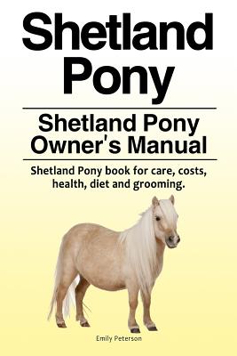 Shetland Pony. Shetland Pony Owner's Manual. Shetland Pony book for care, costs, health, diet and grooming. - Emily Peterson