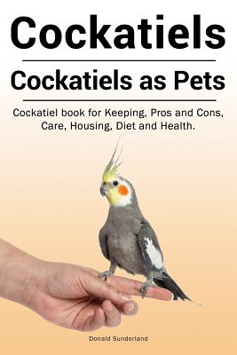 Cockatiels. Cockatiels as pets. Cockatiel book for Keeping, Pros and Cons, Care, Housing, Diet and Health. - Donald Sunderland
