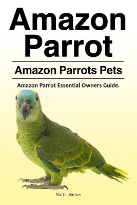 Amazon Parrot. Amazon Parrots Pets. Amazon Parrot Essential Owners Guide. - Martin Barlow
