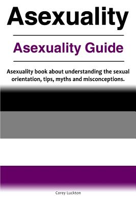 Asexuality. Asexuality Guide. Asexuality book about understanding the sexual orientation, tips, myths and misconceptions. - Correy Luckton