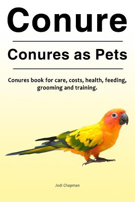 Conure. Conures as Pets. Conures book for care, costs, health, feeding, grooming and training. - Jodi Chapman