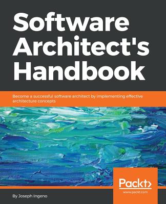 Software Architect's Handbook: Become a successful software architect by implementing effective architecture concepts - Joseph Ingeno