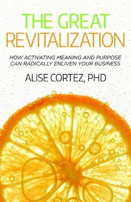 The Great Revitalization: How activating meaning and purpose can radically enliven your business - Alise Cortez
