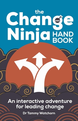 The Change Ninja Handbook: An interactive adventure for leading change - Tammy Watchorn