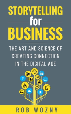 Storytelling for Business: The art and science of creating connection in the digital age - Rob Wozny