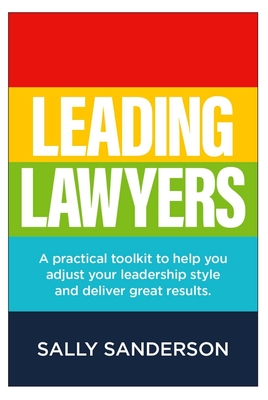 Leading Lawyers: A practical toolkit to help you adjust your leadership style and deliver great results - Sally Sanderson