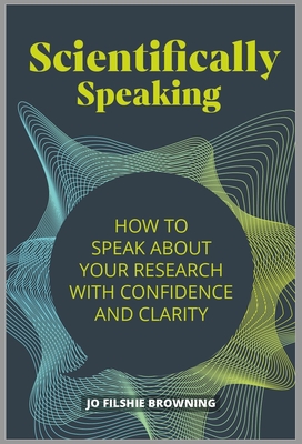 Scientifically Speaking: How to speak about your research with confidence and clarity - Jo Filshie Browning