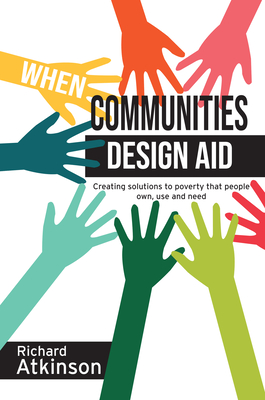 When Communities Design Aid: Creating Solutions to Poverty That People Own, Use and Need - Richard Aktinson